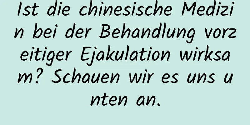 Ist die chinesische Medizin bei der Behandlung vorzeitiger Ejakulation wirksam? Schauen wir es uns unten an.