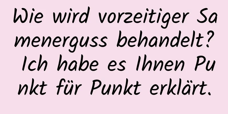 Wie wird vorzeitiger Samenerguss behandelt? Ich habe es Ihnen Punkt für Punkt erklärt.