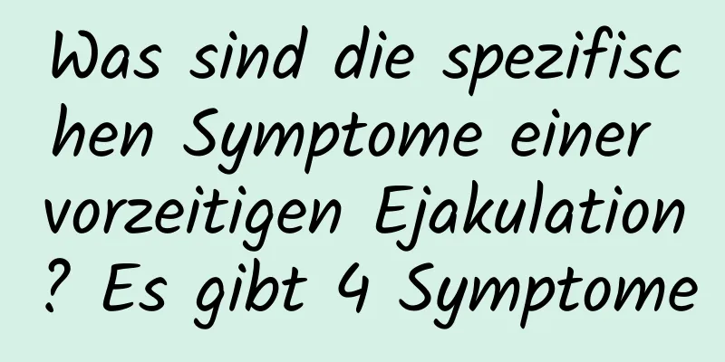 Was sind die spezifischen Symptome einer vorzeitigen Ejakulation? Es gibt 4 Symptome