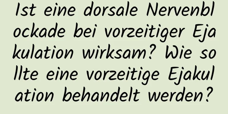 Ist eine dorsale Nervenblockade bei vorzeitiger Ejakulation wirksam? Wie sollte eine vorzeitige Ejakulation behandelt werden?