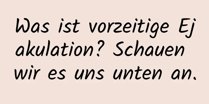 Was ist vorzeitige Ejakulation? Schauen wir es uns unten an.