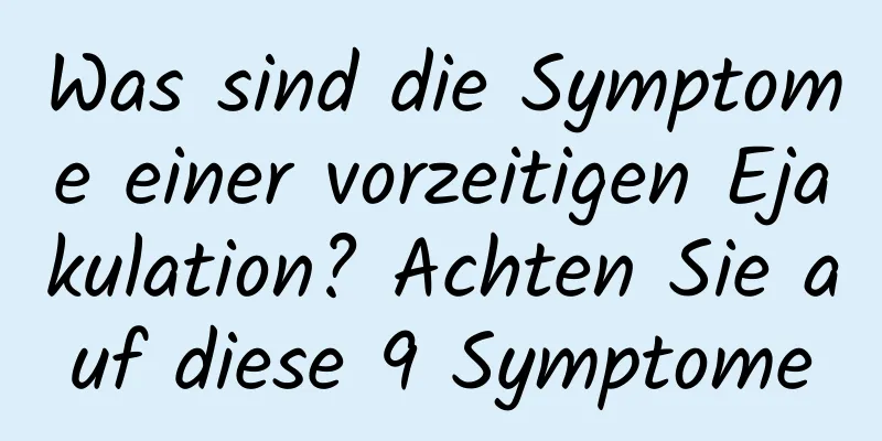 Was sind die Symptome einer vorzeitigen Ejakulation? Achten Sie auf diese 9 Symptome