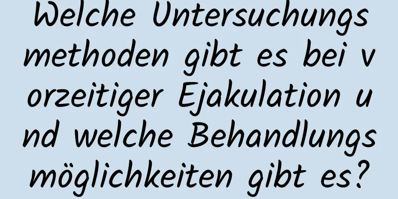 Welche Untersuchungsmethoden gibt es bei vorzeitiger Ejakulation und welche Behandlungsmöglichkeiten gibt es?