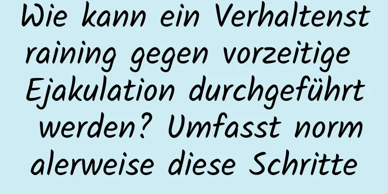 Wie kann ein Verhaltenstraining gegen vorzeitige Ejakulation durchgeführt werden? Umfasst normalerweise diese Schritte