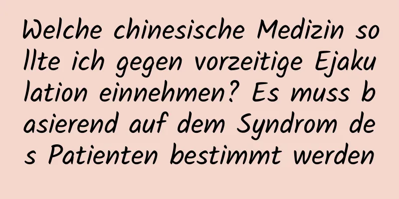 Welche chinesische Medizin sollte ich gegen vorzeitige Ejakulation einnehmen? Es muss basierend auf dem Syndrom des Patienten bestimmt werden