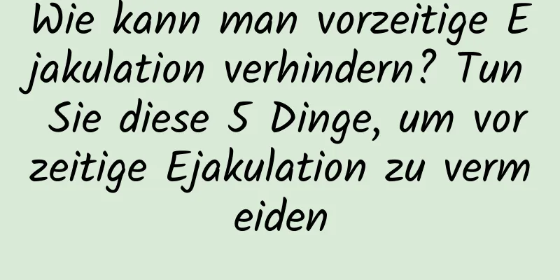 Wie kann man vorzeitige Ejakulation verhindern? Tun Sie diese 5 Dinge, um vorzeitige Ejakulation zu vermeiden