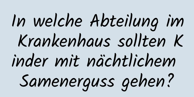 In welche Abteilung im Krankenhaus sollten Kinder mit nächtlichem Samenerguss gehen?