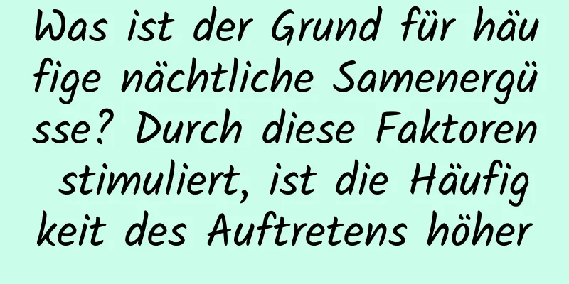 Was ist der Grund für häufige nächtliche Samenergüsse? Durch diese Faktoren stimuliert, ist die Häufigkeit des Auftretens höher