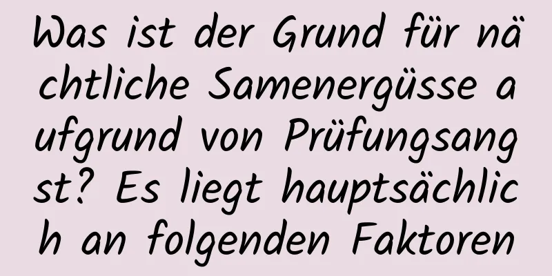 Was ist der Grund für nächtliche Samenergüsse aufgrund von Prüfungsangst? Es liegt hauptsächlich an folgenden Faktoren