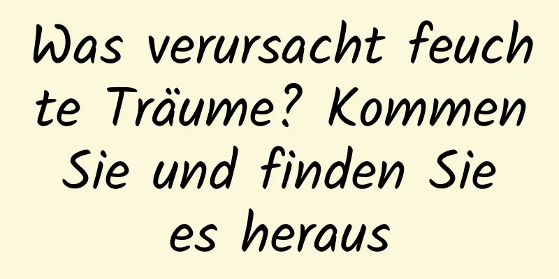 Was verursacht feuchte Träume? Kommen Sie und finden Sie es heraus