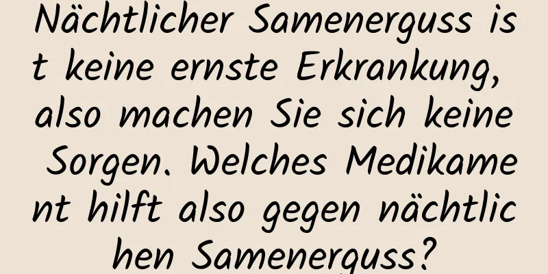 Nächtlicher Samenerguss ist keine ernste Erkrankung, also machen Sie sich keine Sorgen. Welches Medikament hilft also gegen nächtlichen Samenerguss?