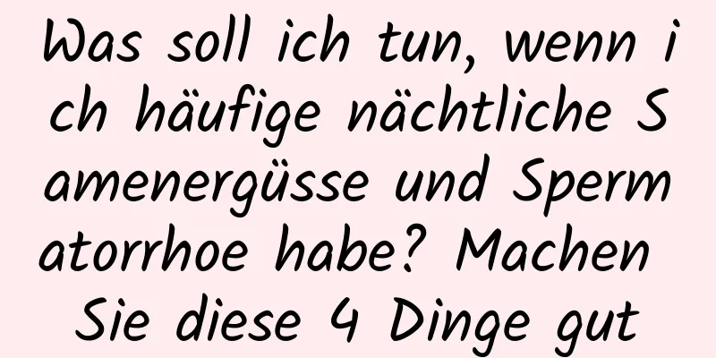 Was soll ich tun, wenn ich häufige nächtliche Samenergüsse und Spermatorrhoe habe? Machen Sie diese 4 Dinge gut