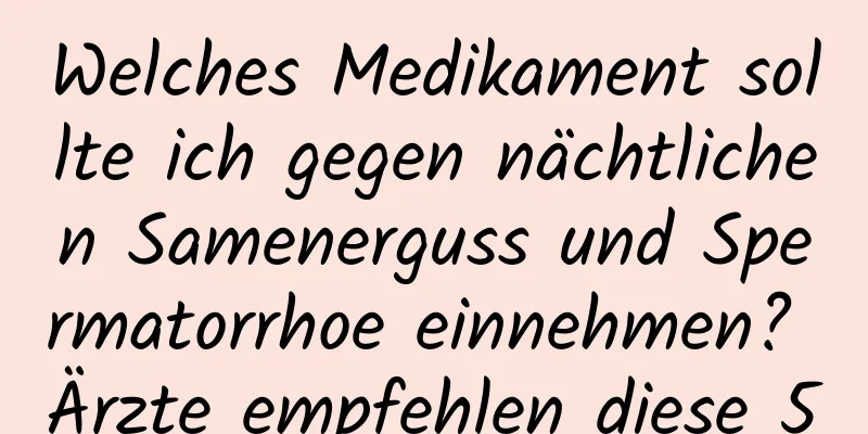 Welches Medikament sollte ich gegen nächtlichen Samenerguss und Spermatorrhoe einnehmen? Ärzte empfehlen diese 5