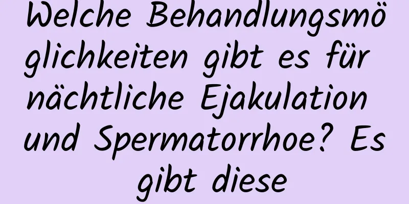 Welche Behandlungsmöglichkeiten gibt es für nächtliche Ejakulation und Spermatorrhoe? Es gibt diese