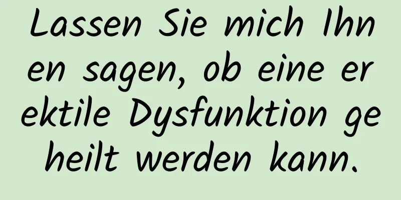 Lassen Sie mich Ihnen sagen, ob eine erektile Dysfunktion geheilt werden kann.