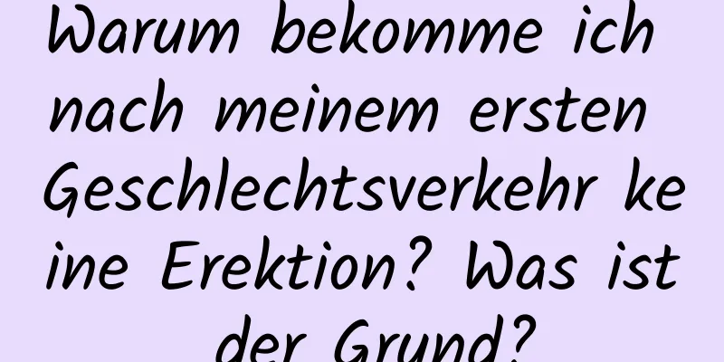 Warum bekomme ich nach meinem ersten Geschlechtsverkehr keine Erektion? Was ist der Grund?