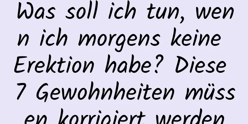 Was soll ich tun, wenn ich morgens keine Erektion habe? Diese 7 Gewohnheiten müssen korrigiert werden