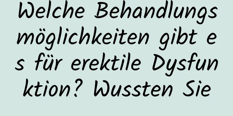 Welche Behandlungsmöglichkeiten gibt es für erektile Dysfunktion? Wussten Sie