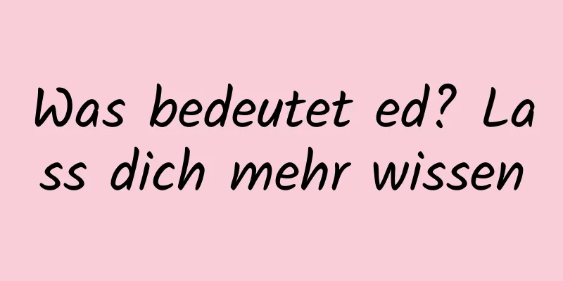 Was bedeutet ed? Lass dich mehr wissen