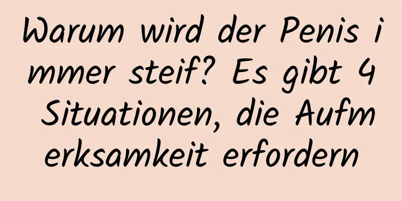 Warum wird der Penis immer steif? Es gibt 4 Situationen, die Aufmerksamkeit erfordern