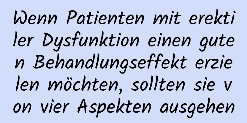 Wenn Patienten mit erektiler Dysfunktion einen guten Behandlungseffekt erzielen möchten, sollten sie von vier Aspekten ausgehen