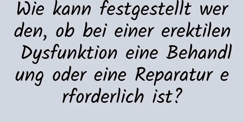 Wie kann festgestellt werden, ob bei einer erektilen Dysfunktion eine Behandlung oder eine Reparatur erforderlich ist?