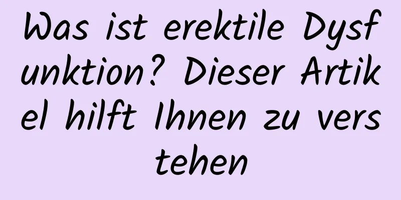 Was ist erektile Dysfunktion? Dieser Artikel hilft Ihnen zu verstehen