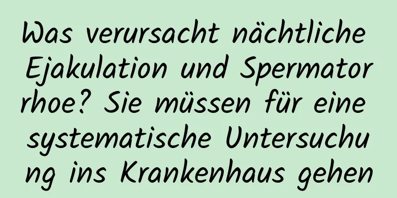 Was verursacht nächtliche Ejakulation und Spermatorrhoe? Sie müssen für eine systematische Untersuchung ins Krankenhaus gehen