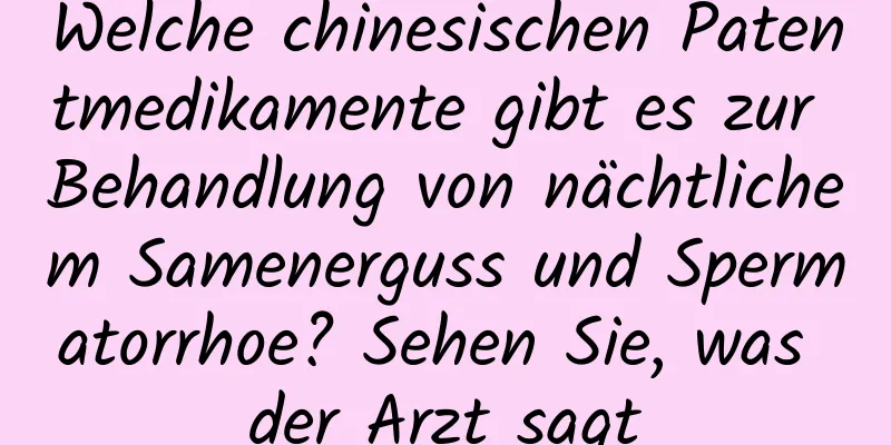 Welche chinesischen Patentmedikamente gibt es zur Behandlung von nächtlichem Samenerguss und Spermatorrhoe? Sehen Sie, was der Arzt sagt