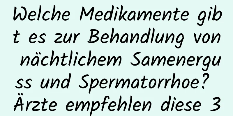 Welche Medikamente gibt es zur Behandlung von nächtlichem Samenerguss und Spermatorrhoe? Ärzte empfehlen diese 3