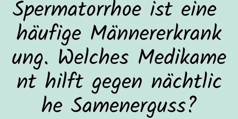 Spermatorrhoe ist eine häufige Männererkrankung. Welches Medikament hilft gegen nächtliche Samenerguss?