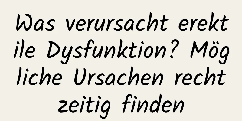 Was verursacht erektile Dysfunktion? Mögliche Ursachen rechtzeitig finden