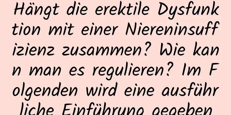 Hängt die erektile Dysfunktion mit einer Niereninsuffizienz zusammen? Wie kann man es regulieren? Im Folgenden wird eine ausführliche Einführung gegeben