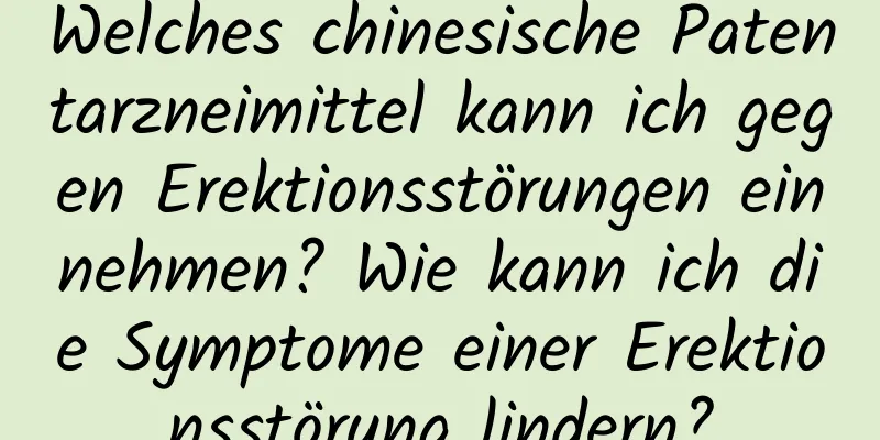 Welches chinesische Patentarzneimittel kann ich gegen Erektionsstörungen einnehmen? Wie kann ich die Symptome einer Erektionsstörung lindern?