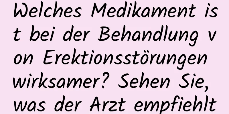 Welches Medikament ist bei der Behandlung von Erektionsstörungen wirksamer? Sehen Sie, was der Arzt empfiehlt