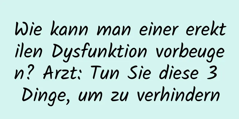 Wie kann man einer erektilen Dysfunktion vorbeugen? Arzt: Tun Sie diese 3 Dinge, um zu verhindern