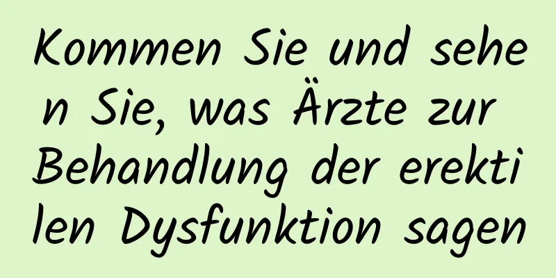 Kommen Sie und sehen Sie, was Ärzte zur Behandlung der erektilen Dysfunktion sagen