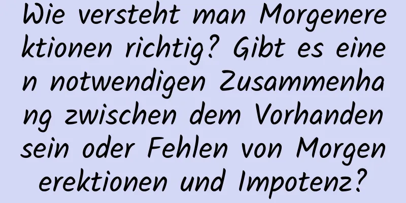 Wie versteht man Morgenerektionen richtig? Gibt es einen notwendigen Zusammenhang zwischen dem Vorhandensein oder Fehlen von Morgenerektionen und Impotenz?