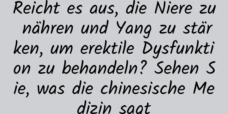 Reicht es aus, die Niere zu nähren und Yang zu stärken, um erektile Dysfunktion zu behandeln? Sehen Sie, was die chinesische Medizin sagt