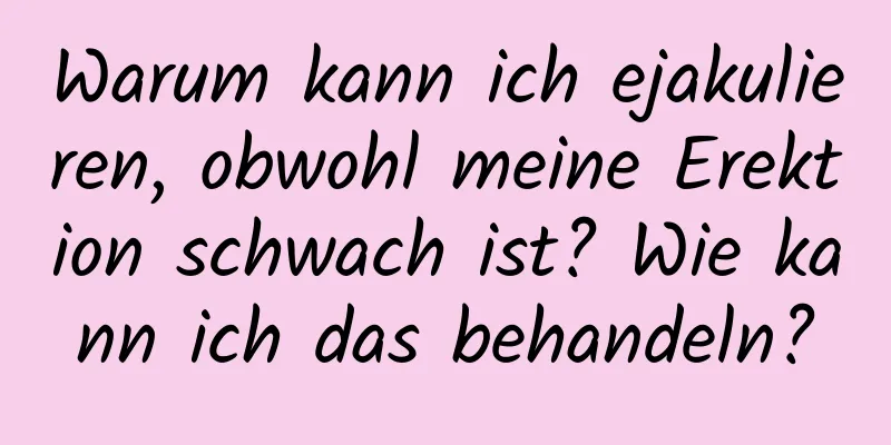 Warum kann ich ejakulieren, obwohl meine Erektion schwach ist? Wie kann ich das behandeln?