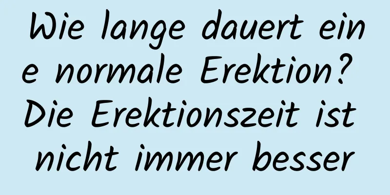 Wie lange dauert eine normale Erektion? Die Erektionszeit ist nicht immer besser