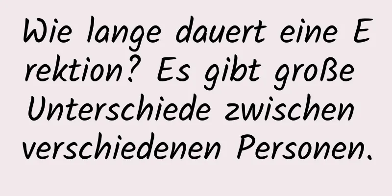 Wie lange dauert eine Erektion? Es gibt große Unterschiede zwischen verschiedenen Personen.