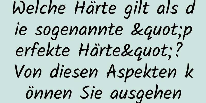 Welche Härte gilt als die sogenannte "perfekte Härte"? Von diesen Aspekten können Sie ausgehen