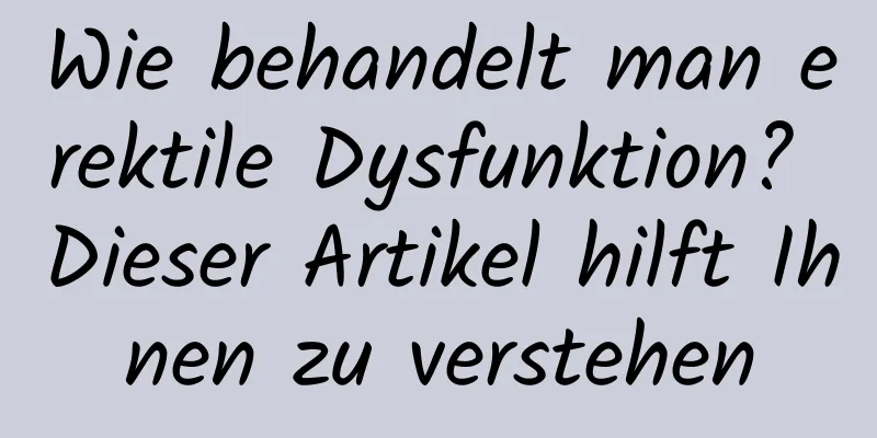 Wie behandelt man erektile Dysfunktion? Dieser Artikel hilft Ihnen zu verstehen