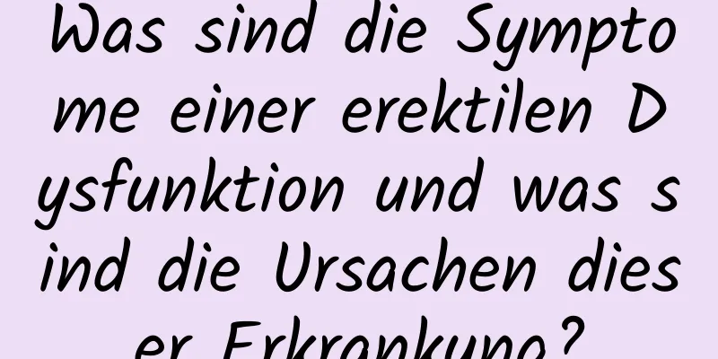 Was sind die Symptome einer erektilen Dysfunktion und was sind die Ursachen dieser Erkrankung?