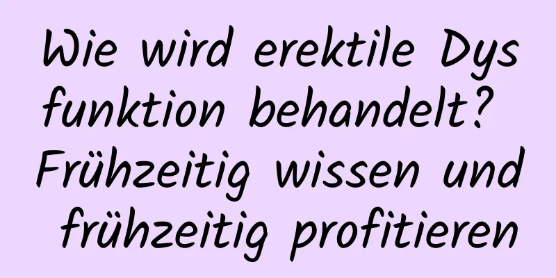 Wie wird erektile Dysfunktion behandelt? Frühzeitig wissen und frühzeitig profitieren