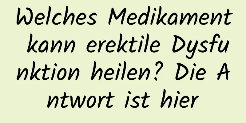 Welches Medikament kann erektile Dysfunktion heilen? Die Antwort ist hier