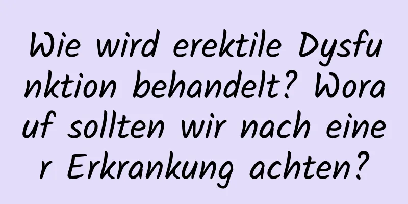 Wie wird erektile Dysfunktion behandelt? Worauf sollten wir nach einer Erkrankung achten?