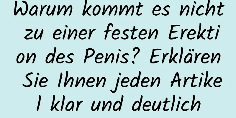 Warum kommt es nicht zu einer festen Erektion des Penis? Erklären Sie Ihnen jeden Artikel klar und deutlich