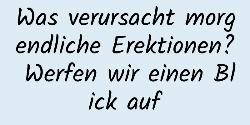 Was verursacht morgendliche Erektionen? Werfen wir einen Blick auf